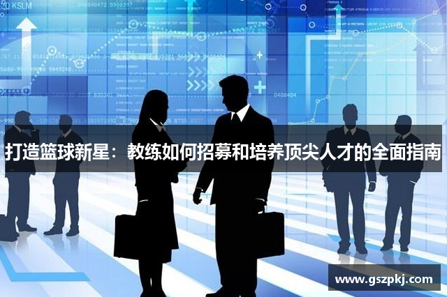 打造篮球新星：教练如何招募和培养顶尖人才的全面指南