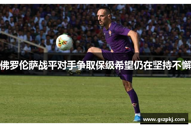 佛罗伦萨战平对手争取保级希望仍在坚持不懈