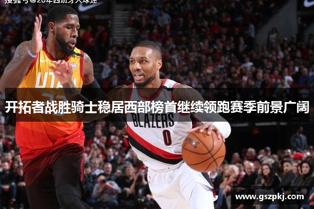 开拓者战胜骑士稳居西部榜首继续领跑赛季前景广阔
