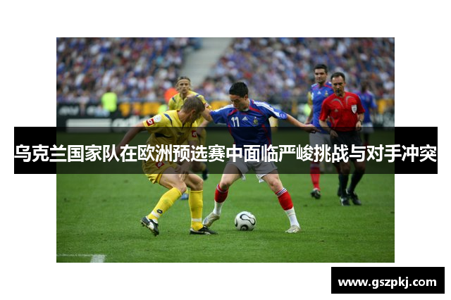 乌克兰国家队在欧洲预选赛中面临严峻挑战与对手冲突