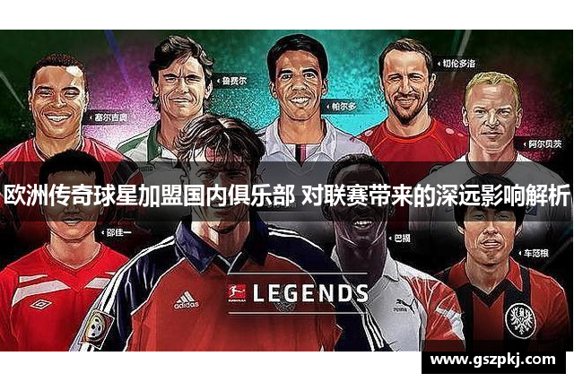 欧洲传奇球星加盟国内俱乐部 对联赛带来的深远影响解析
