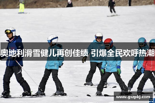 奥地利滑雪健儿再创佳绩 引爆全民欢呼热潮