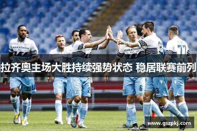 拉齐奥主场大胜持续强势状态 稳居联赛前列