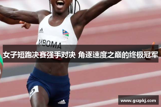 女子短跑决赛强手对决 角逐速度之巅的终极冠军