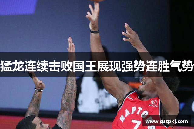 猛龙连续击败国王展现强势连胜气势