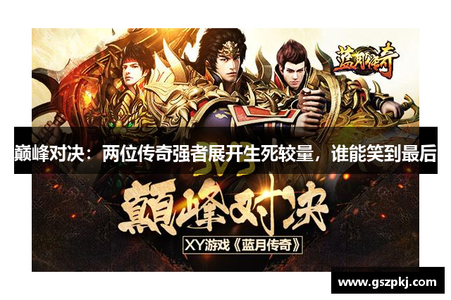 巅峰对决：两位传奇强者展开生死较量，谁能笑到最后