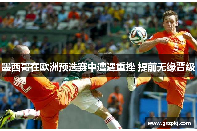 墨西哥在欧洲预选赛中遭遇重挫 提前无缘晋级