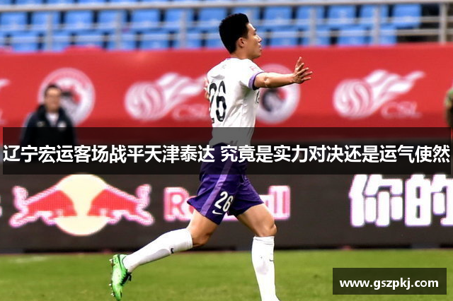 辽宁宏运客场战平天津泰达 究竟是实力对决还是运气使然