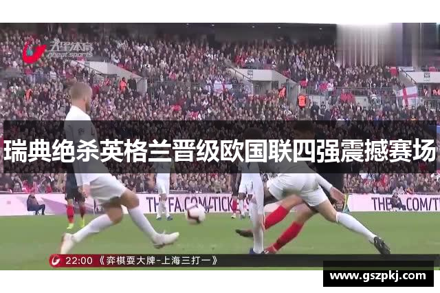 瑞典绝杀英格兰晋级欧国联四强震撼赛场