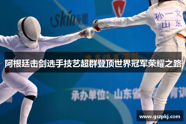 阿根廷击剑选手技艺超群登顶世界冠军荣耀之路