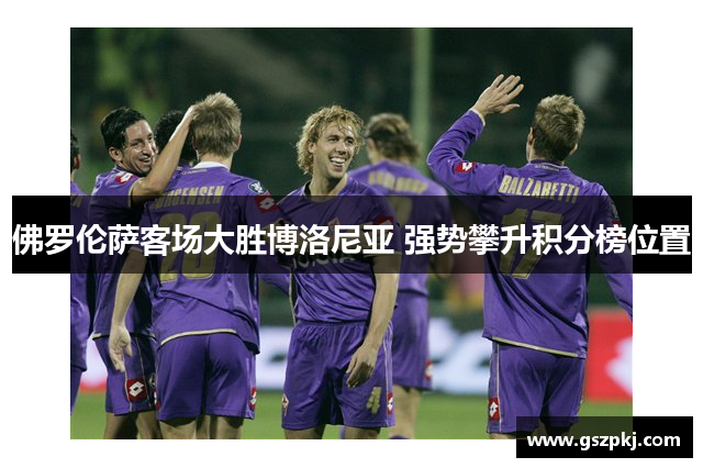 佛罗伦萨客场大胜博洛尼亚 强势攀升积分榜位置