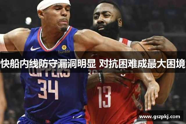 快船内线防守漏洞明显 对抗困难成最大困境