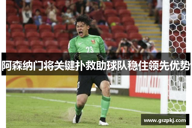 阿森纳门将关键扑救助球队稳住领先优势