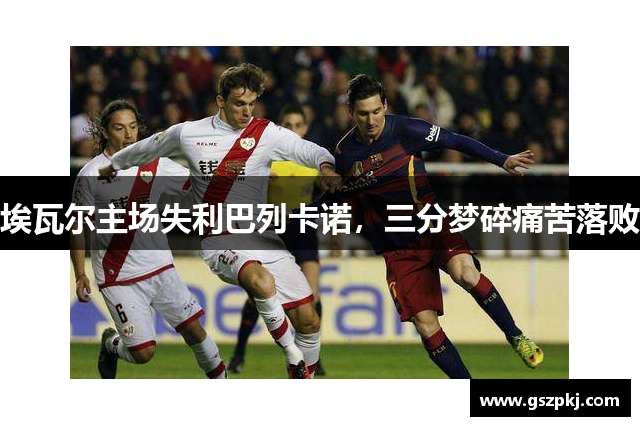 埃瓦尔主场失利巴列卡诺，三分梦碎痛苦落败