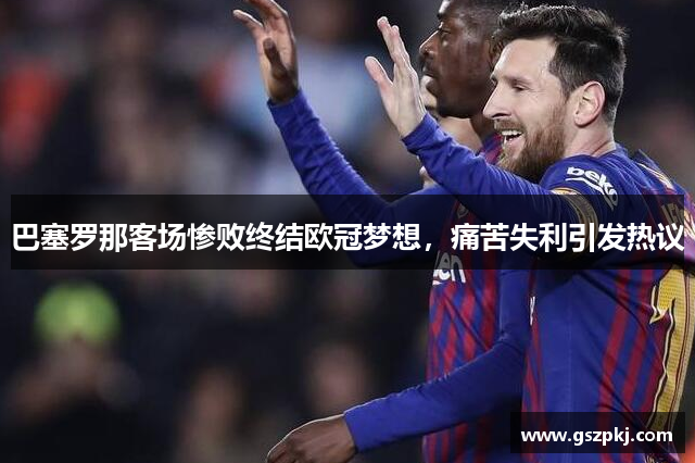 巴塞罗那客场惨败终结欧冠梦想，痛苦失利引发热议