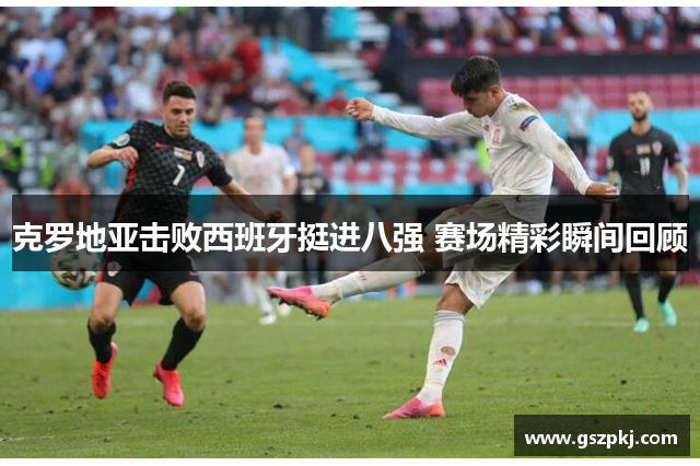 克罗地亚击败西班牙挺进八强 赛场精彩瞬间回顾