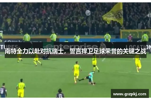 南特全力以赴对抗瑞士，誓言捍卫足球荣誉的关键之战