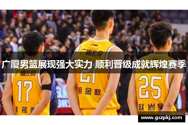 广厦男篮展现强大实力 顺利晋级成就辉煌赛季
