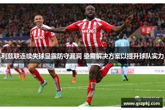 利兹联连续失球显露防守漏洞 亟需解决方案以提升球队实力