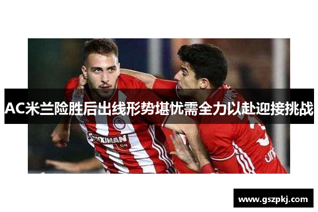 AC米兰险胜后出线形势堪忧需全力以赴迎接挑战