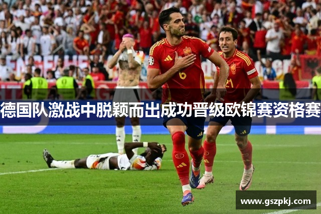 德国队激战中脱颖而出成功晋级欧锦赛资格赛