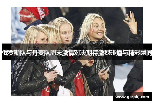 俄罗斯队与丹麦队周末激情对决期待激烈碰撞与精彩瞬间
