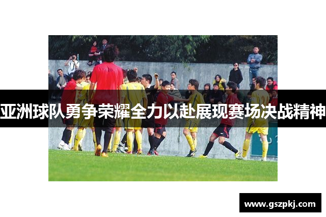 亚洲球队勇争荣耀全力以赴展现赛场决战精神