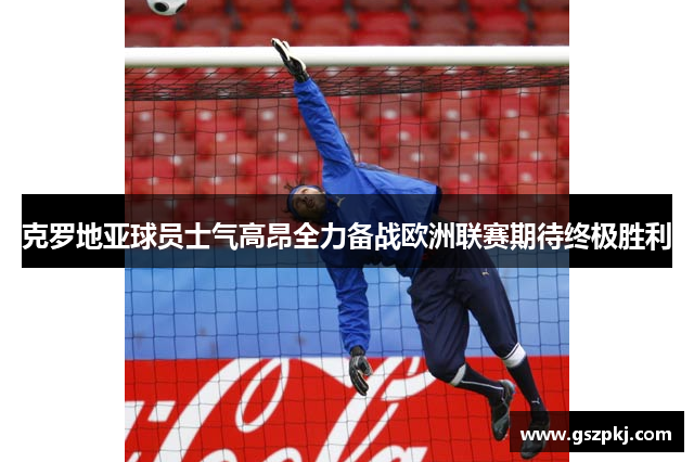 克罗地亚球员士气高昂全力备战欧洲联赛期待终极胜利