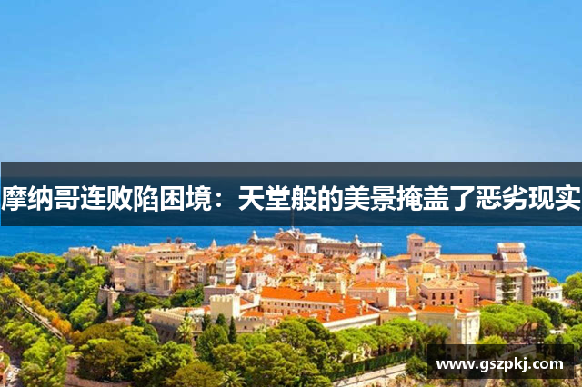 摩纳哥连败陷困境：天堂般的美景掩盖了恶劣现实