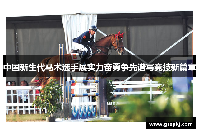 中国新生代马术选手展实力奋勇争先谱写竞技新篇章