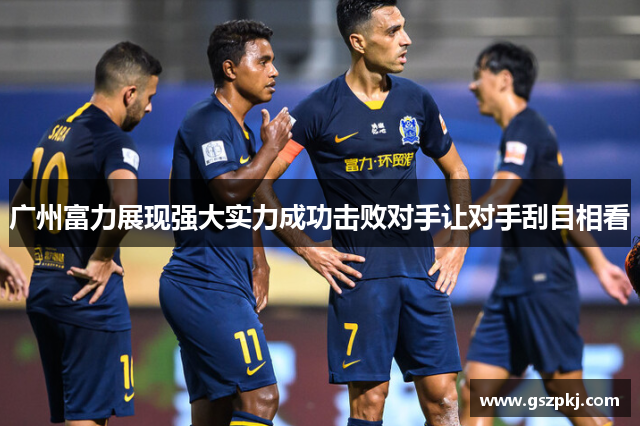 广州富力展现强大实力成功击败对手让对手刮目相看