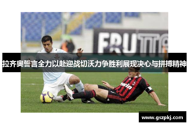 拉齐奥誓言全力以赴迎战切沃力争胜利展现决心与拼搏精神