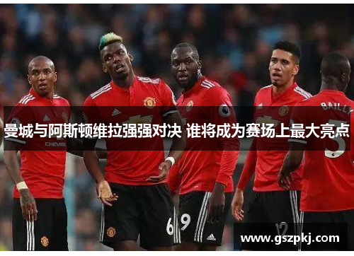 曼城与阿斯顿维拉强强对决 谁将成为赛场上最大亮点