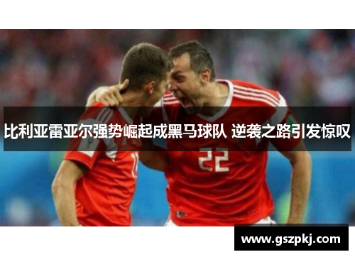 比利亚雷亚尔强势崛起成黑马球队 逆袭之路引发惊叹