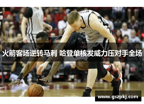 火箭客场逆转马刺 哈登单核发威力压对手全场