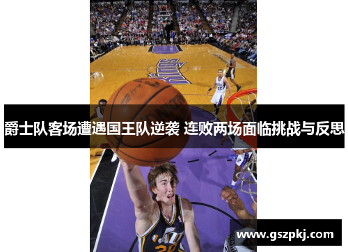 爵士队客场遭遇国王队逆袭 连败两场面临挑战与反思