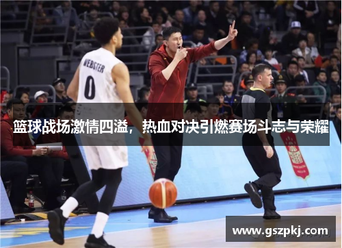 篮球战场激情四溢，热血对决引燃赛场斗志与荣耀