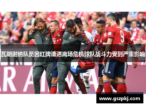 瓦朗谢纳队员因红牌遭遇离场危机球队战斗力受到严重影响