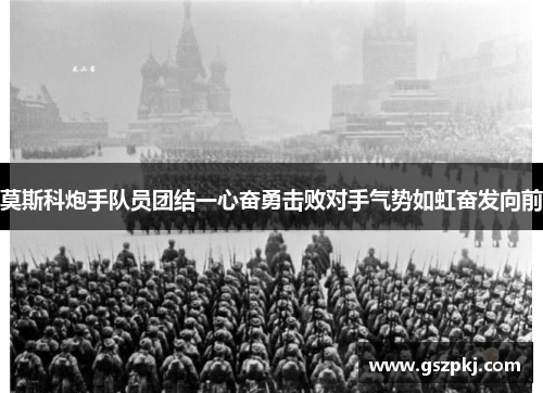 莫斯科炮手队员团结一心奋勇击败对手气势如虹奋发向前