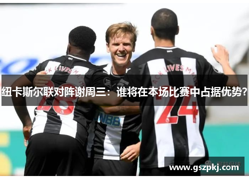 纽卡斯尔联对阵谢周三：谁将在本场比赛中占据优势？