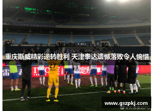 重庆斯威精彩逆转胜利 天津泰达遗憾落败令人惋惜