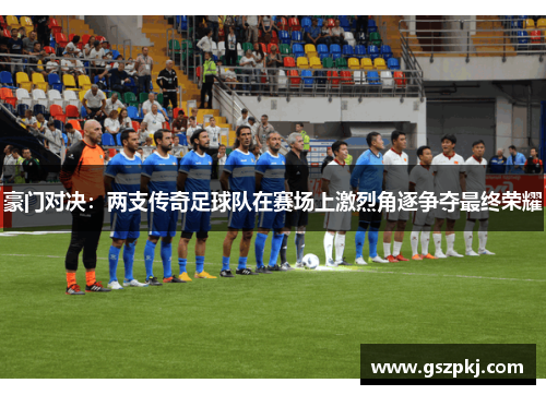 豪门对决：两支传奇足球队在赛场上激烈角逐争夺最终荣耀