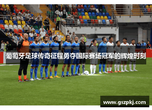 葡萄牙足球传奇征程勇夺国际赛场冠军的辉煌时刻