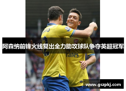 阿森纳前锋火线复出全力助攻球队争夺英超冠军