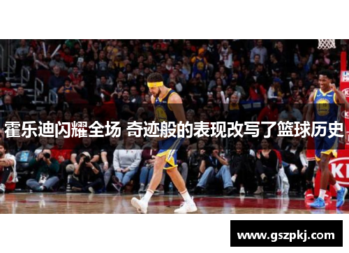 霍乐迪闪耀全场 奇迹般的表现改写了篮球历史
