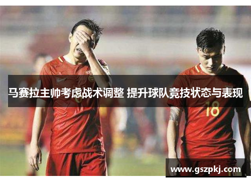 马赛拉主帅考虑战术调整 提升球队竞技状态与表现