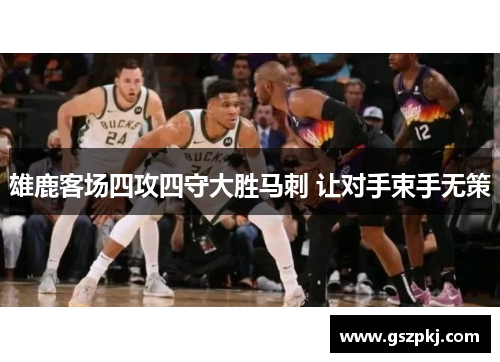 雄鹿客场四攻四守大胜马刺 让对手束手无策