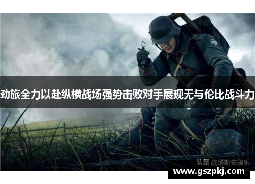 劲旅全力以赴纵横战场强势击败对手展现无与伦比战斗力