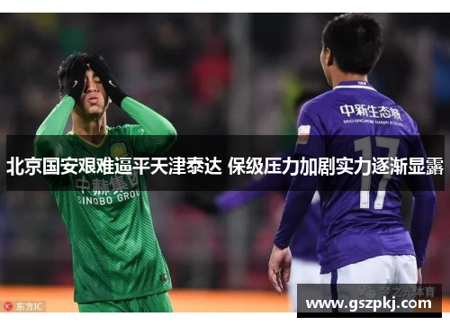 北京国安艰难逼平天津泰达 保级压力加剧实力逐渐显露