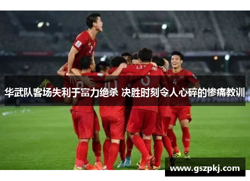 华武队客场失利于富力绝杀 决胜时刻令人心碎的惨痛教训